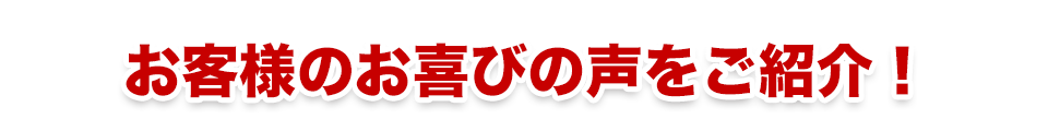 お客様のお喜びの声をご紹介！